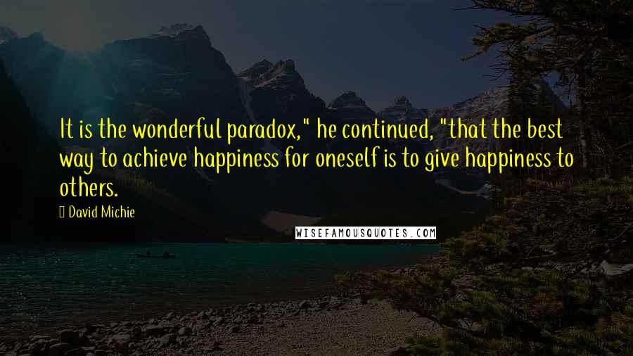 David Michie Quotes: It is the wonderful paradox," he continued, "that the best way to achieve happiness for oneself is to give happiness to others.