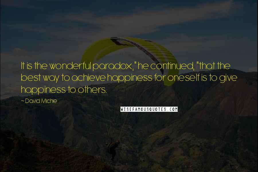 David Michie Quotes: It is the wonderful paradox," he continued, "that the best way to achieve happiness for oneself is to give happiness to others.