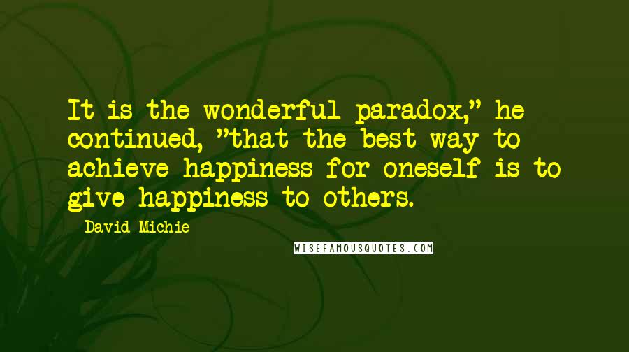 David Michie Quotes: It is the wonderful paradox," he continued, "that the best way to achieve happiness for oneself is to give happiness to others.