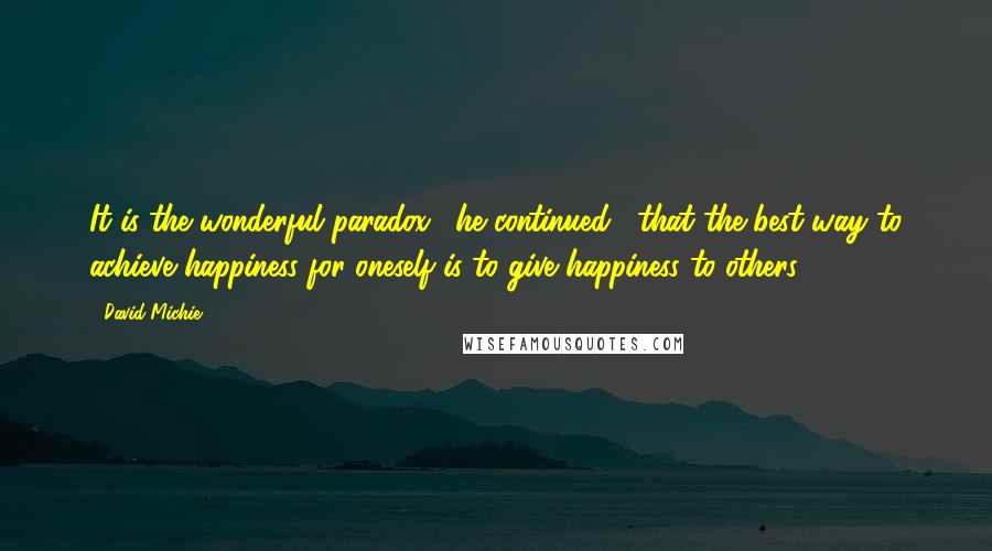 David Michie Quotes: It is the wonderful paradox," he continued, "that the best way to achieve happiness for oneself is to give happiness to others.