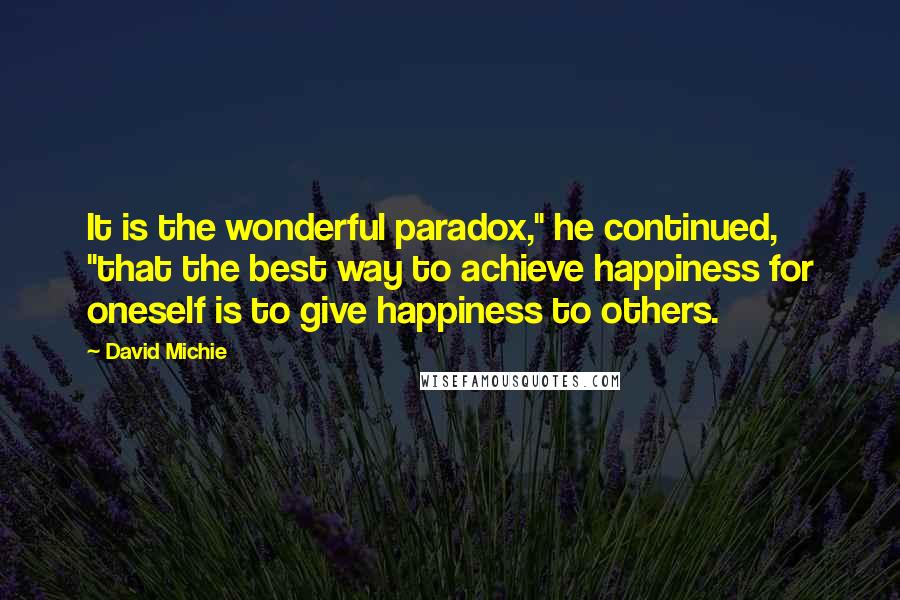 David Michie Quotes: It is the wonderful paradox," he continued, "that the best way to achieve happiness for oneself is to give happiness to others.