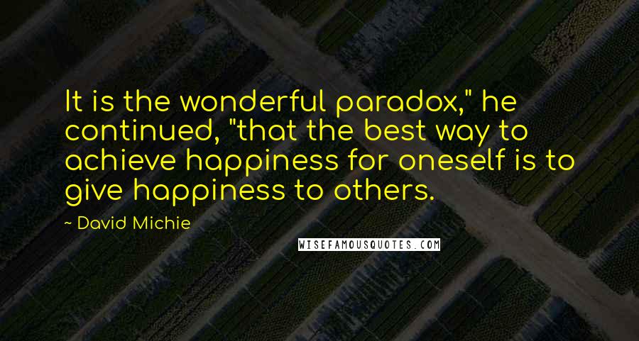 David Michie Quotes: It is the wonderful paradox," he continued, "that the best way to achieve happiness for oneself is to give happiness to others.