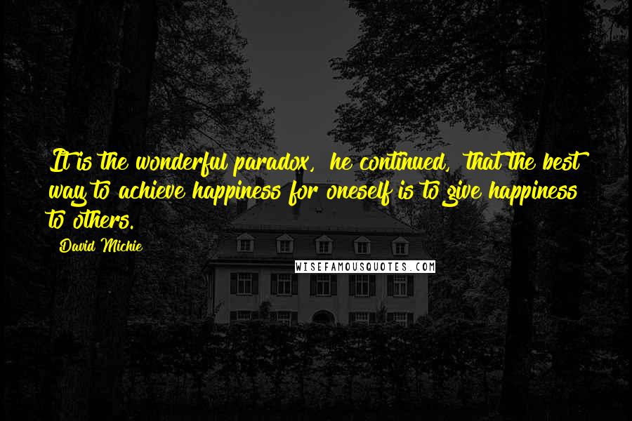 David Michie Quotes: It is the wonderful paradox," he continued, "that the best way to achieve happiness for oneself is to give happiness to others.