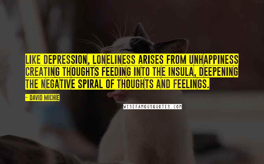 David Michie Quotes: Like depression, loneliness arises from unhappiness creating thoughts feeding into the insula, deepening the negative spiral of thoughts and feelings.