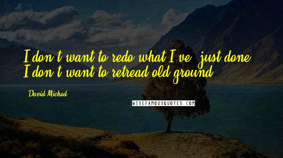 David Michod Quotes: I don't want to redo what I've [just done]. I don't want to retread old ground.