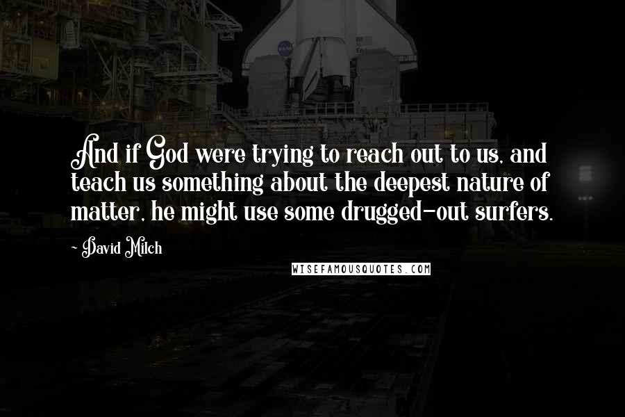David Milch Quotes: And if God were trying to reach out to us, and teach us something about the deepest nature of matter, he might use some drugged-out surfers.