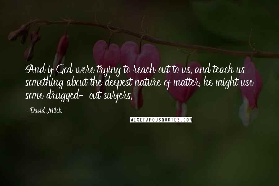 David Milch Quotes: And if God were trying to reach out to us, and teach us something about the deepest nature of matter, he might use some drugged-out surfers.