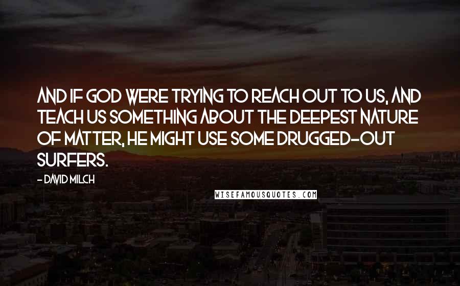 David Milch Quotes: And if God were trying to reach out to us, and teach us something about the deepest nature of matter, he might use some drugged-out surfers.