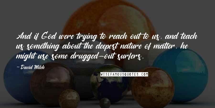 David Milch Quotes: And if God were trying to reach out to us, and teach us something about the deepest nature of matter, he might use some drugged-out surfers.