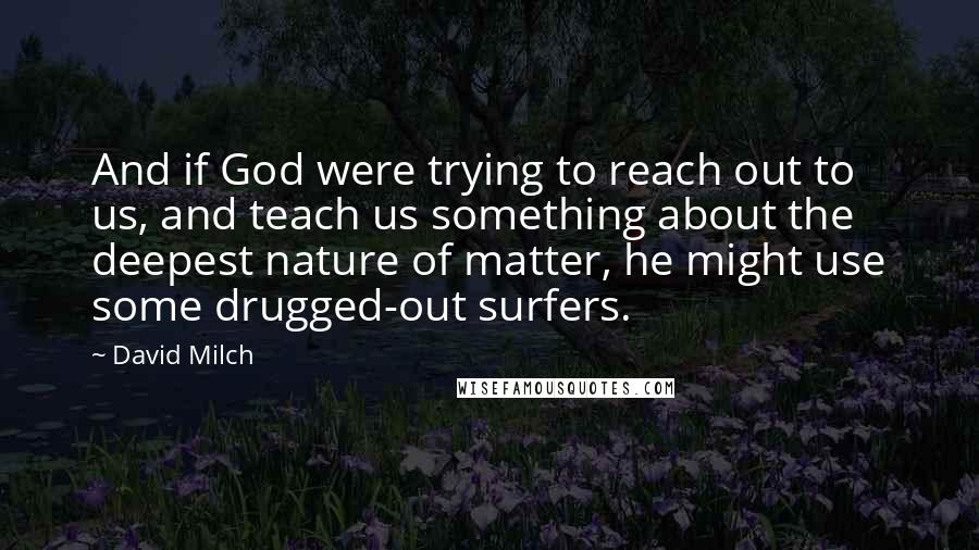 David Milch Quotes: And if God were trying to reach out to us, and teach us something about the deepest nature of matter, he might use some drugged-out surfers.