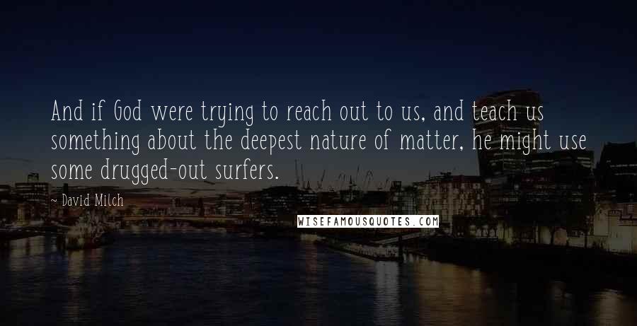 David Milch Quotes: And if God were trying to reach out to us, and teach us something about the deepest nature of matter, he might use some drugged-out surfers.