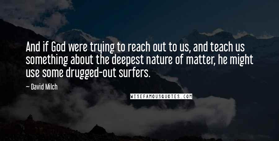 David Milch Quotes: And if God were trying to reach out to us, and teach us something about the deepest nature of matter, he might use some drugged-out surfers.