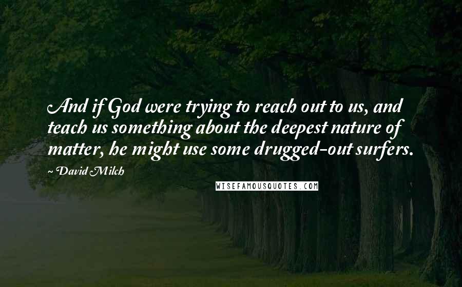 David Milch Quotes: And if God were trying to reach out to us, and teach us something about the deepest nature of matter, he might use some drugged-out surfers.