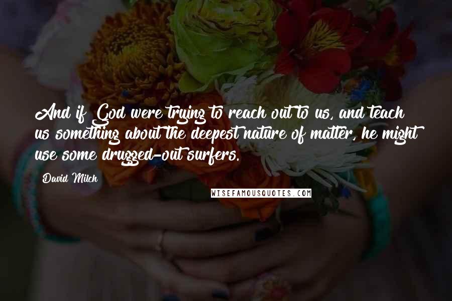 David Milch Quotes: And if God were trying to reach out to us, and teach us something about the deepest nature of matter, he might use some drugged-out surfers.