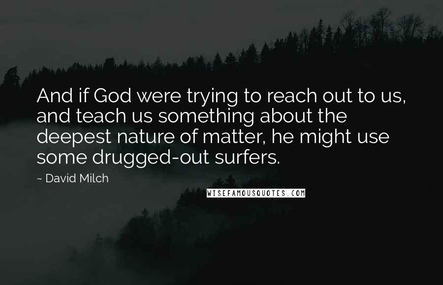 David Milch Quotes: And if God were trying to reach out to us, and teach us something about the deepest nature of matter, he might use some drugged-out surfers.