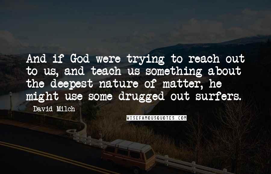 David Milch Quotes: And if God were trying to reach out to us, and teach us something about the deepest nature of matter, he might use some drugged-out surfers.