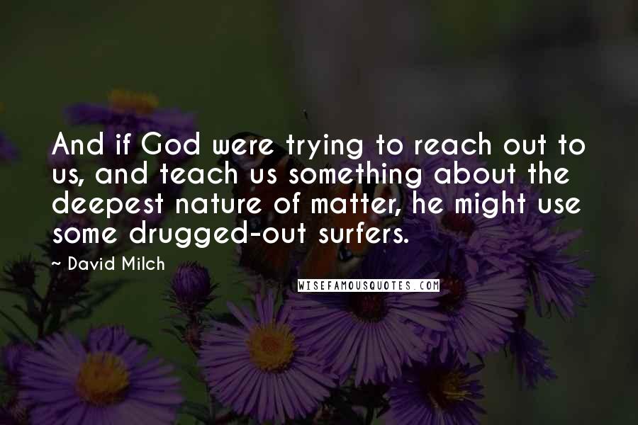 David Milch Quotes: And if God were trying to reach out to us, and teach us something about the deepest nature of matter, he might use some drugged-out surfers.