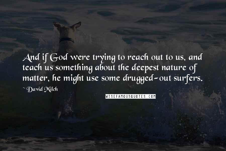 David Milch Quotes: And if God were trying to reach out to us, and teach us something about the deepest nature of matter, he might use some drugged-out surfers.
