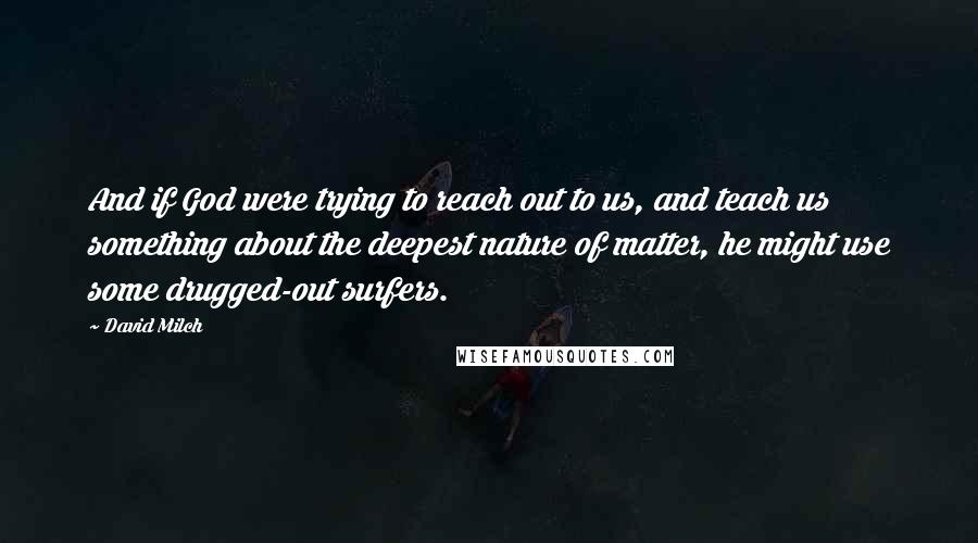 David Milch Quotes: And if God were trying to reach out to us, and teach us something about the deepest nature of matter, he might use some drugged-out surfers.