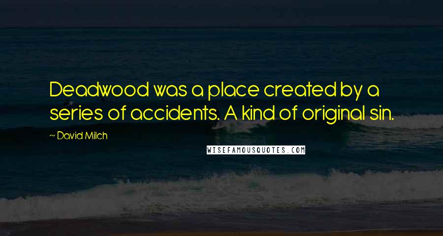 David Milch Quotes: Deadwood was a place created by a series of accidents. A kind of original sin.