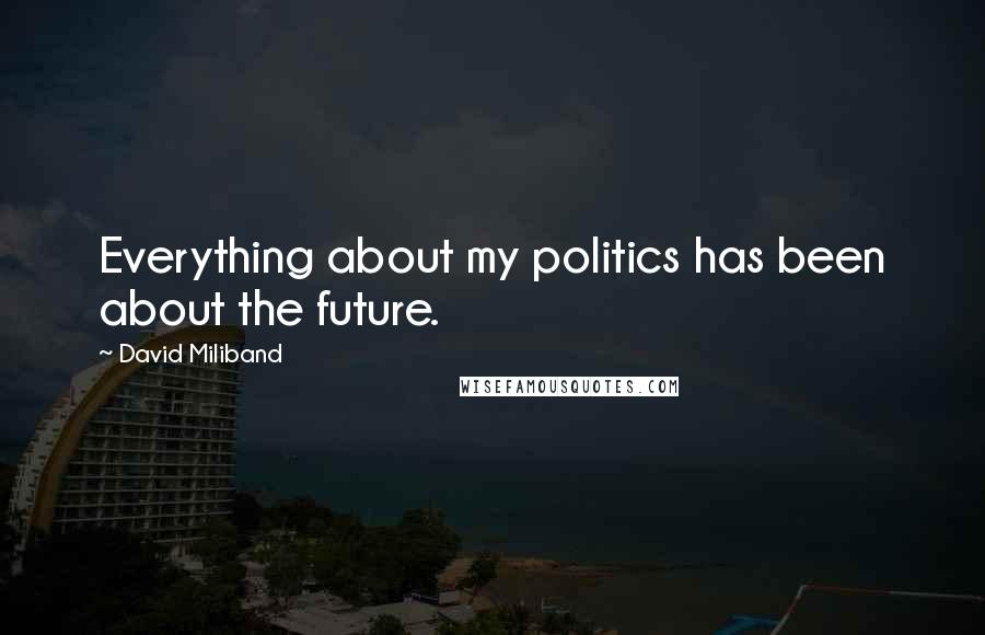 David Miliband Quotes: Everything about my politics has been about the future.