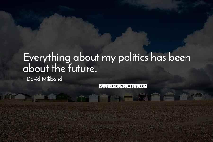 David Miliband Quotes: Everything about my politics has been about the future.