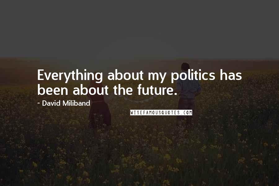 David Miliband Quotes: Everything about my politics has been about the future.