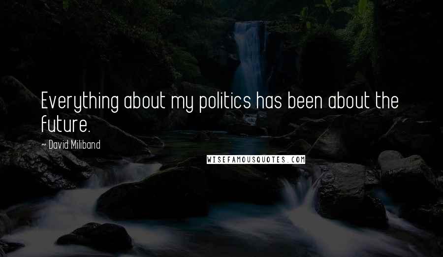 David Miliband Quotes: Everything about my politics has been about the future.