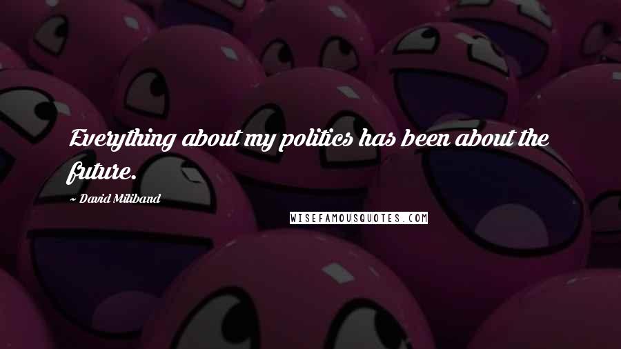 David Miliband Quotes: Everything about my politics has been about the future.