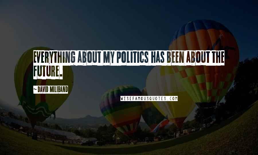 David Miliband Quotes: Everything about my politics has been about the future.