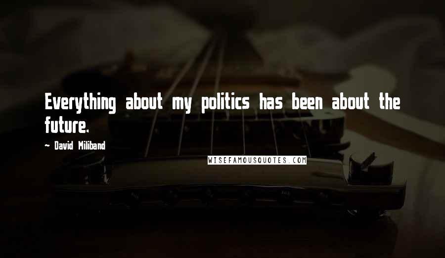 David Miliband Quotes: Everything about my politics has been about the future.