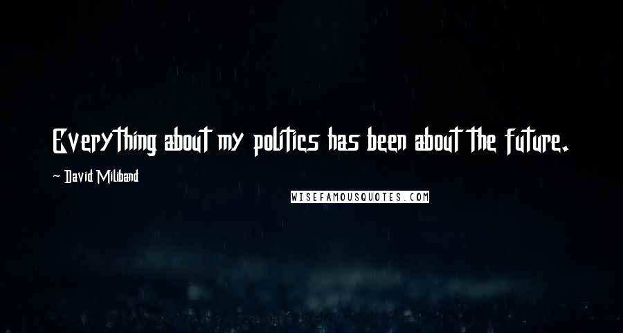 David Miliband Quotes: Everything about my politics has been about the future.