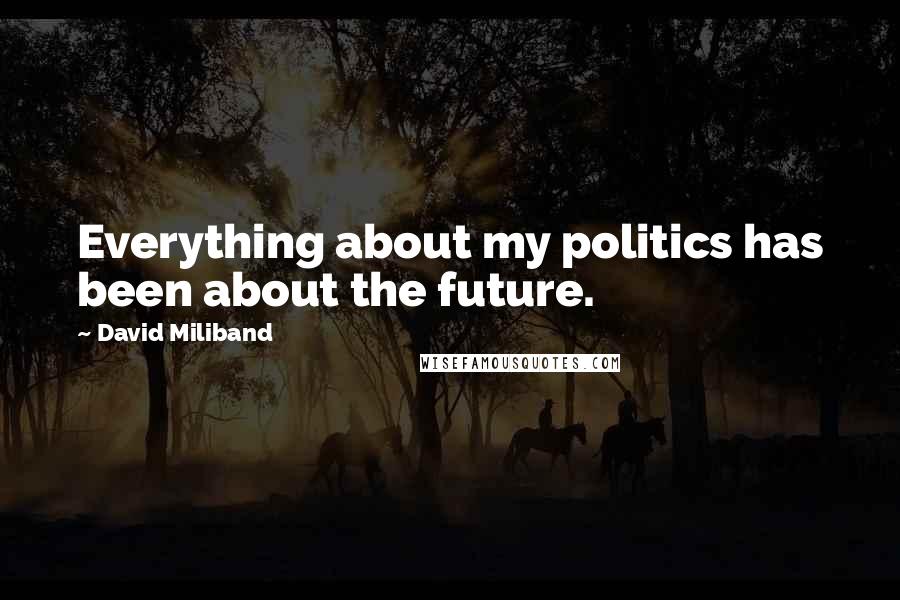 David Miliband Quotes: Everything about my politics has been about the future.