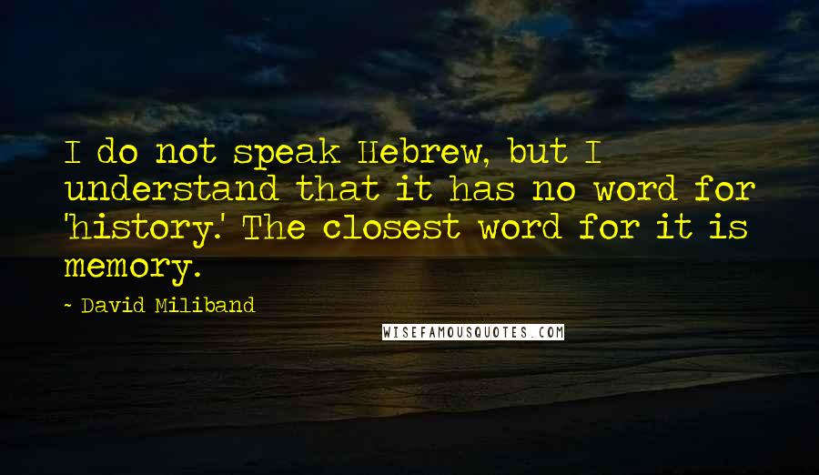 David Miliband Quotes: I do not speak Hebrew, but I understand that it has no word for 'history.' The closest word for it is memory.