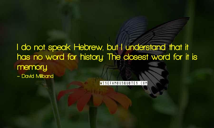 David Miliband Quotes: I do not speak Hebrew, but I understand that it has no word for 'history.' The closest word for it is memory.