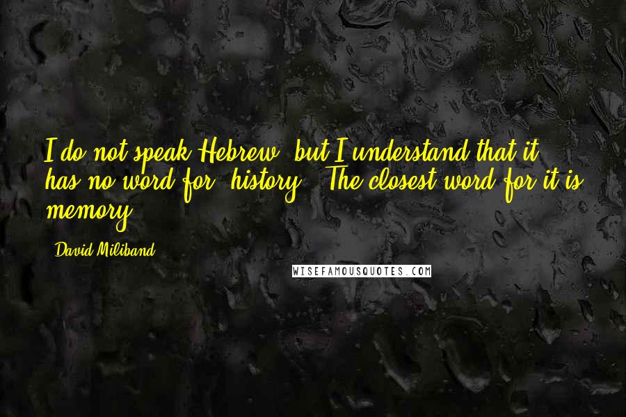 David Miliband Quotes: I do not speak Hebrew, but I understand that it has no word for 'history.' The closest word for it is memory.