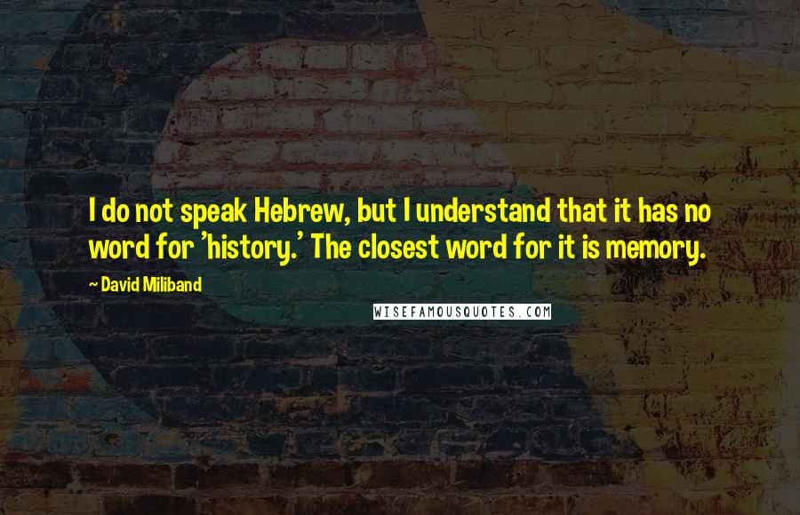 David Miliband Quotes: I do not speak Hebrew, but I understand that it has no word for 'history.' The closest word for it is memory.