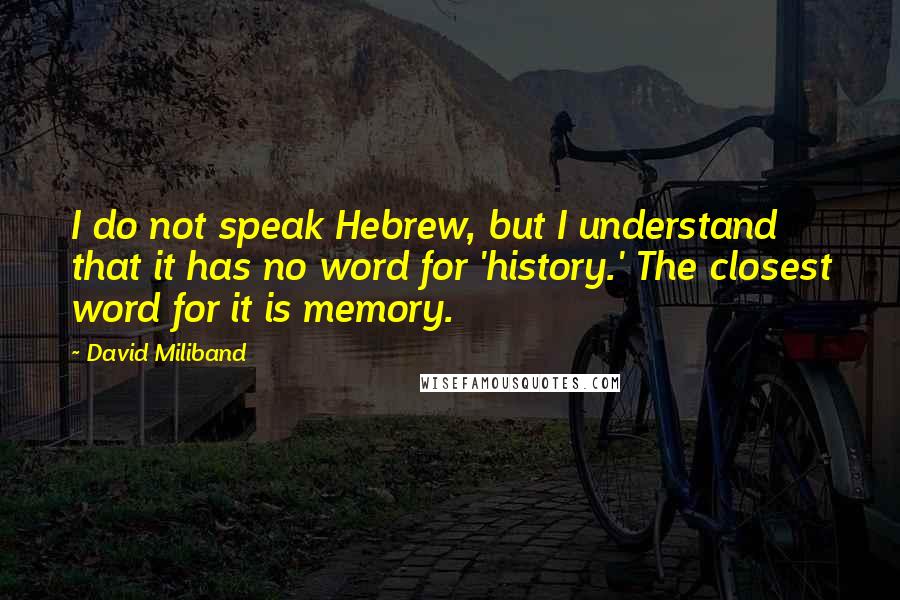 David Miliband Quotes: I do not speak Hebrew, but I understand that it has no word for 'history.' The closest word for it is memory.