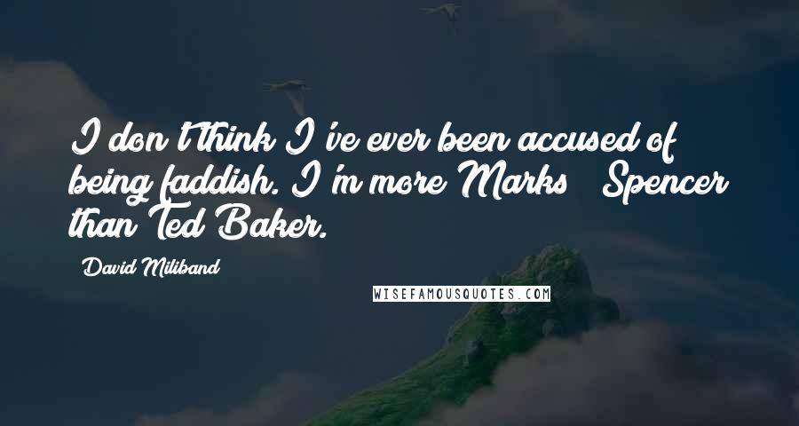 David Miliband Quotes: I don't think I've ever been accused of being faddish. I'm more Marks & Spencer than Ted Baker.