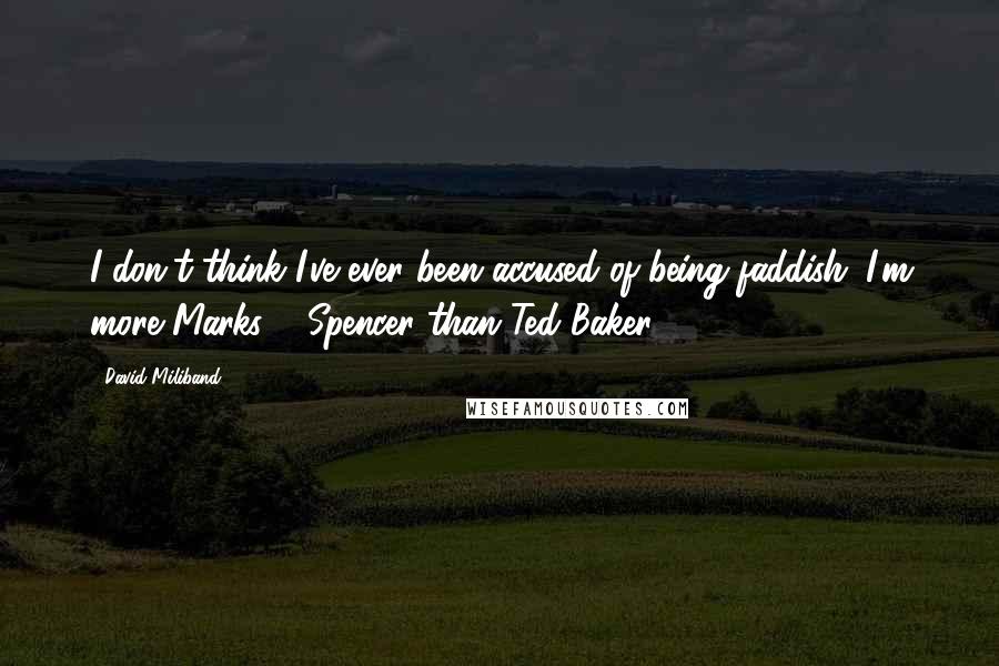 David Miliband Quotes: I don't think I've ever been accused of being faddish. I'm more Marks & Spencer than Ted Baker.