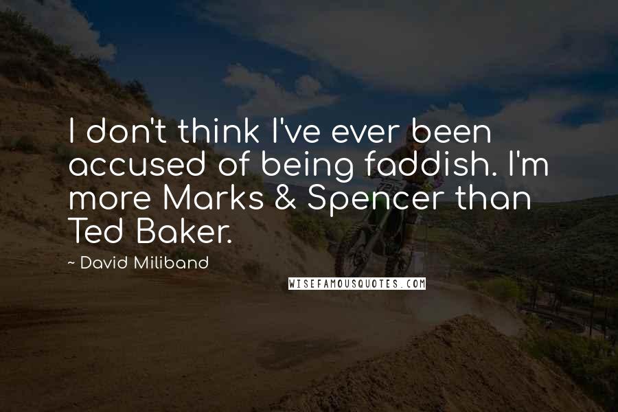 David Miliband Quotes: I don't think I've ever been accused of being faddish. I'm more Marks & Spencer than Ted Baker.