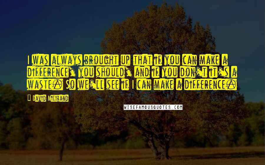 David Miliband Quotes: I was always brought up that if you can make a difference, you should, and if you don't it's a waste. So we'll see if I can make a difference.