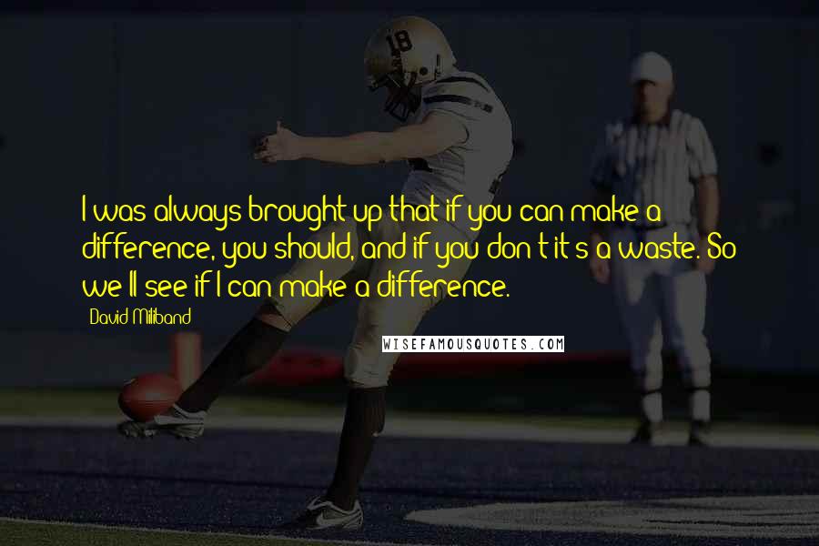 David Miliband Quotes: I was always brought up that if you can make a difference, you should, and if you don't it's a waste. So we'll see if I can make a difference.