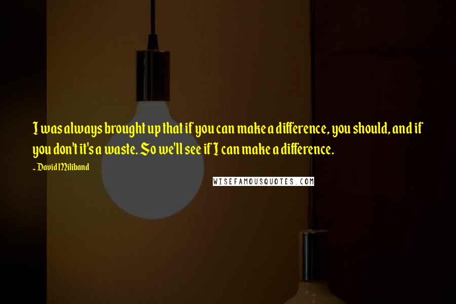 David Miliband Quotes: I was always brought up that if you can make a difference, you should, and if you don't it's a waste. So we'll see if I can make a difference.