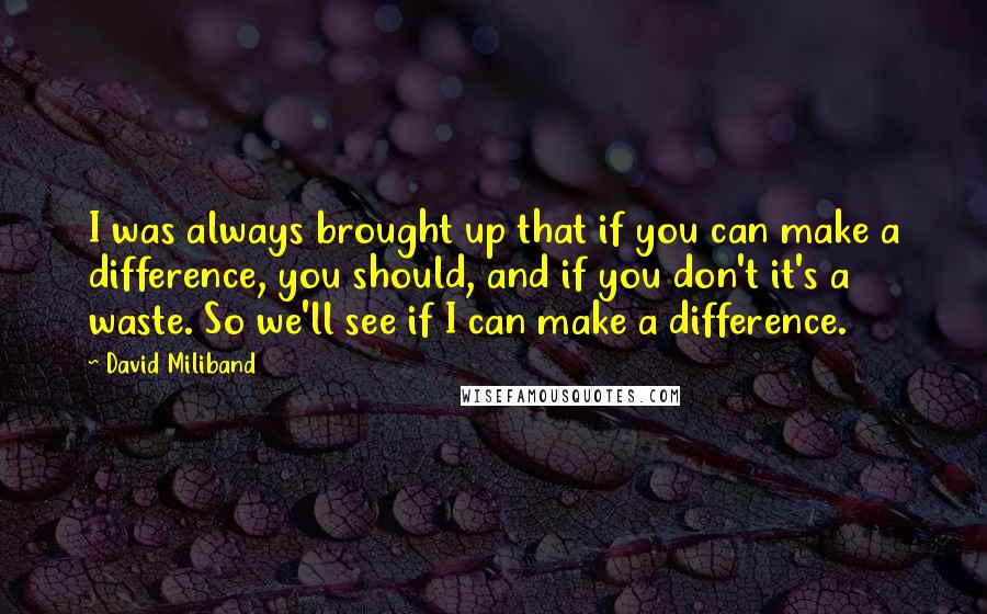 David Miliband Quotes: I was always brought up that if you can make a difference, you should, and if you don't it's a waste. So we'll see if I can make a difference.