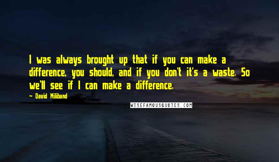 David Miliband Quotes: I was always brought up that if you can make a difference, you should, and if you don't it's a waste. So we'll see if I can make a difference.