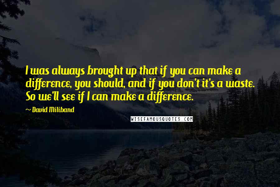 David Miliband Quotes: I was always brought up that if you can make a difference, you should, and if you don't it's a waste. So we'll see if I can make a difference.