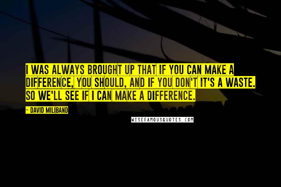 David Miliband Quotes: I was always brought up that if you can make a difference, you should, and if you don't it's a waste. So we'll see if I can make a difference.