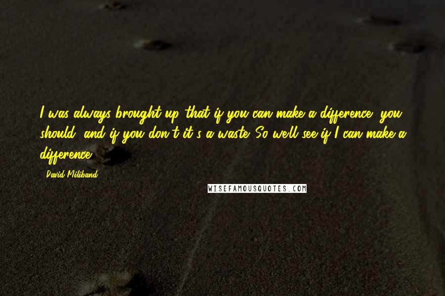 David Miliband Quotes: I was always brought up that if you can make a difference, you should, and if you don't it's a waste. So we'll see if I can make a difference.