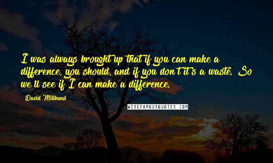 David Miliband Quotes: I was always brought up that if you can make a difference, you should, and if you don't it's a waste. So we'll see if I can make a difference.